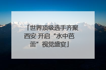 世界顶级选手齐聚西安 开启“水中芭蕾”视觉盛宴