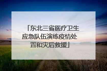 东北三省医疗卫生应急队伍演练疫情处置和灾后救援