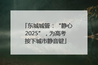 东城城管：“静心2025”，为高考按下城市静音键