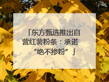 东方甄选推出自营红薯粉条：承诺“绝不掺粉”