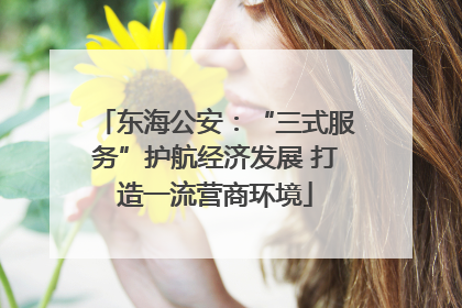 东海公安：“三式服务”护航经济发展 打造一流营商环境