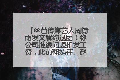 丝芭传媒艺人周诗雨发文解约退团！称公司推诿问题扣发工资，此前鞠婧祎、赵粤等多名艺人解约