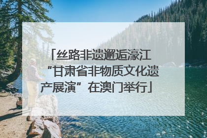 丝路非遗邂逅濠江 “甘肃省非物质文化遗产展演”在澳门举行