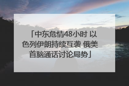 中东危情48小时 以色列伊朗持续互袭 俄美首脑通话讨论局势
