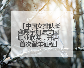 中国女排队长龚翔宇加盟美国职业联赛，开启首次留洋征程
