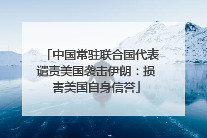 中国常驻联合国代表谴责美国袭击伊朗：损害美国自身信誉