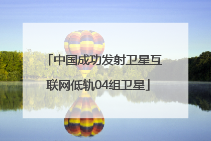 中国成功发射卫星互联网低轨04组卫星