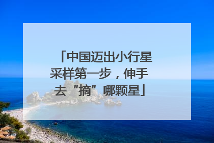 中国迈出小行星采样第一步，伸手去“摘”哪颗星