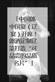 中国郎·中国宴（辽宴）开席！郎酒定制辽菜打造“可品尝的品质名片”