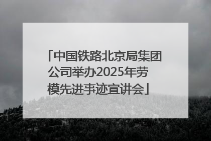 中国铁路北京局集团公司举办2025年劳模先进事迹宣讲会