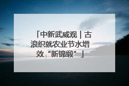 中新武威观｜古浪织就农业节水增效“新锦缎”