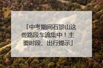 中考期间石景山这些路段车流集中！主要时段、出行提示