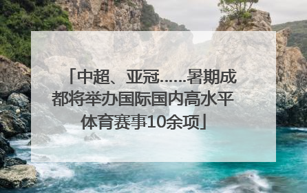 中超、亚冠……暑期成都将举办国际国内高水平体育赛事10余项