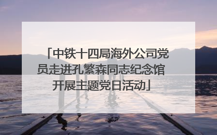 中铁十四局海外公司党员走进孔繁森同志纪念馆开展主题党日活动