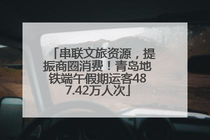 串联文旅资源，提振商圈消费！青岛地铁端午假期运客487.42万人次