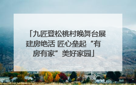 九匠登松桃村晚舞台展建房绝活 匠心垒起“有房有家”美好家园