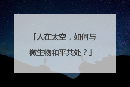 人在太空,如何与微生物和平共处?
