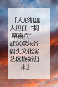 人形机器人担任“揭幕嘉宾” 武汉欢乐谷码头文化演艺区焕新归来
