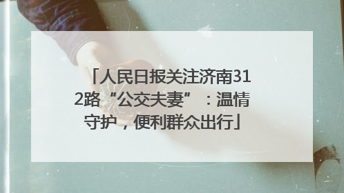 人民日报关注济南312路“公交夫妻”：温情守护，便利群众出行