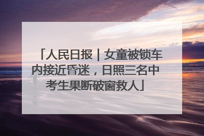 人民日报｜女童被锁车内接近昏迷，日照三名中考生果断破窗救人