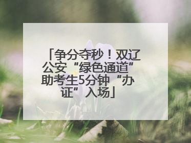 争分夺秒！双辽公安“绿色通道”助考生5分钟“办证”入场