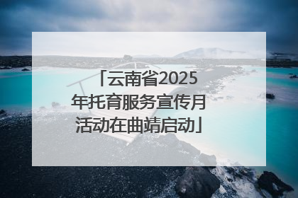 云南省2025年托育服务宣传月活动在曲靖启动