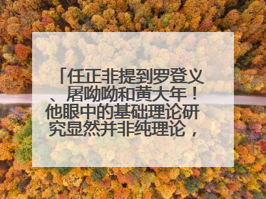 任正非提到罗登义、屠呦呦和黄大年！他眼中的基础理论研究显然并非纯理论，为什么？
