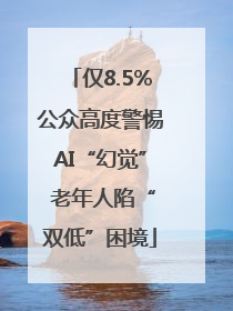 仅8.5%公众高度警惕AI“幻觉” 老年人陷“双低”困境