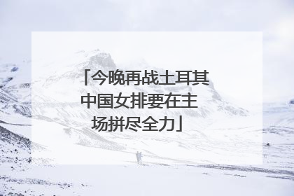 今晚再战土耳其 中国女排要在主场拼尽全力