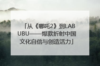 从《哪吒2》到LABUBU——爆款折射中国文化自信与创造活力