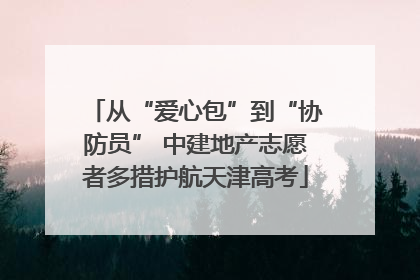 从“爱心包”到“协防员” 中建地产志愿者多措护航天津高考