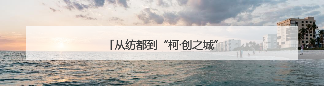 从纺都到“柯·创之城”，柯桥何以被人才向往？