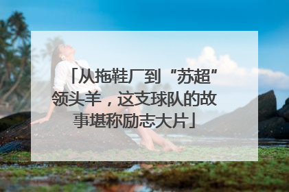 从拖鞋厂到“苏超”领头羊，这支球队的故事堪称励志大片