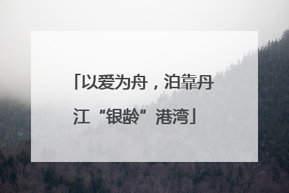 以爱为舟，泊靠丹江“银龄”港湾
