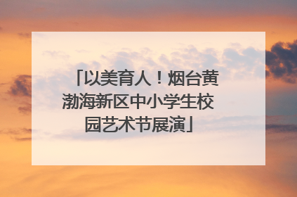 以美育人！烟台黄渤海新区中小学生校园艺术节展演