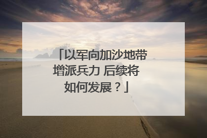以军向加沙地带增派兵力 后续将如何发展？