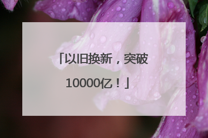 以旧换新，突破10000亿！