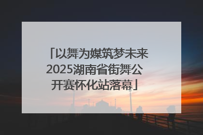 以舞为媒筑梦未来 2025湖南省街舞公开赛怀化站落幕