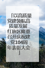 以高质量党建领航高质量发展 红旗区隆重召开庆祝建党104周年表彰大会