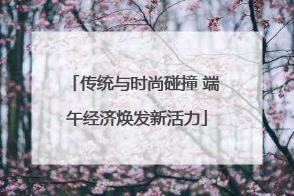 传统与时尚碰撞 端午经济焕发新活力