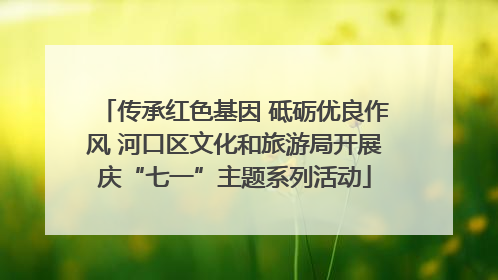 传承红色基因 砥砺优良作风 河口区文化和旅游局开展庆“七一”主题系列活动