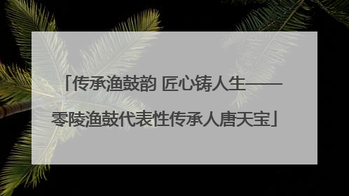 传承渔鼓韵 匠心铸人生——零陵渔鼓代表性传承人唐天宝
