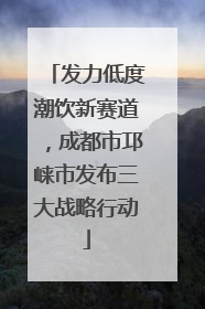 发力低度潮饮新赛道，成都市邛崃市发布三大战略行动