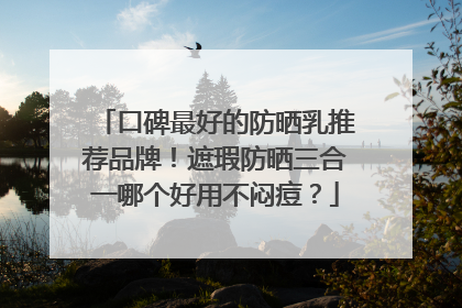 口碑最好的防晒乳推荐品牌！遮瑕防晒三合一哪个好用不闷痘？