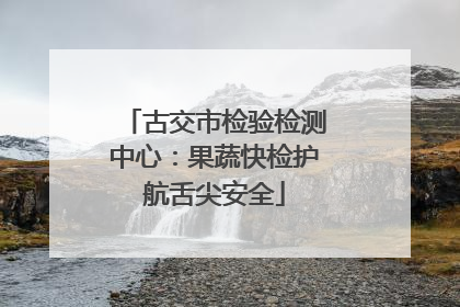 古交市检验检测中心：果蔬快检护航舌尖安全