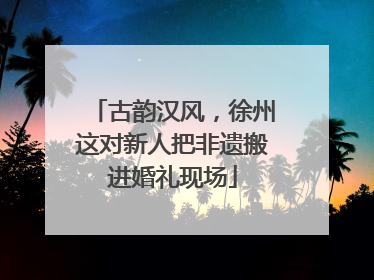 古韵汉风，徐州这对新人把非遗搬进婚礼现场