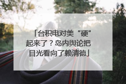 台积电对美“硬”起来了？岛内舆论把目光看向了赖清德