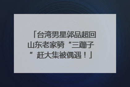 台湾男星郭品超回山东老家骑“三蹦子”赶大集被偶遇！