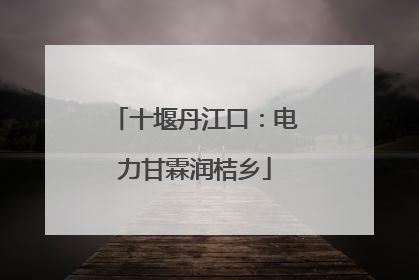 十堰丹江口：电力甘霖润桔乡