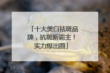 十大美白祛斑品牌，抗斑新霸主！实力爆出圈